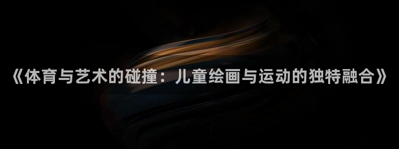 vsport体育官方正版app集团官网网址：《体育与艺术的碰