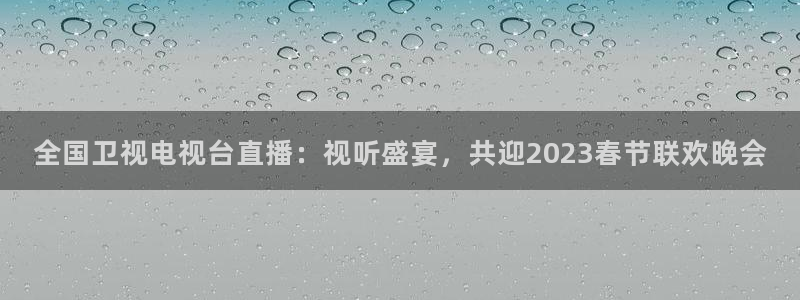 球神 直播：全国卫视电视台直播：视听盛宴，共迎2023春节联欢晚会